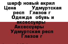 шарф новый акрил › Цена ­ 150 - Удмуртская респ., Глазов г. Одежда, обувь и аксессуары » Аксессуары   . Удмуртская респ.,Глазов г.